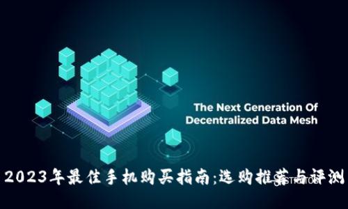 2023年最佳手机购买指南：选购推荐与评测