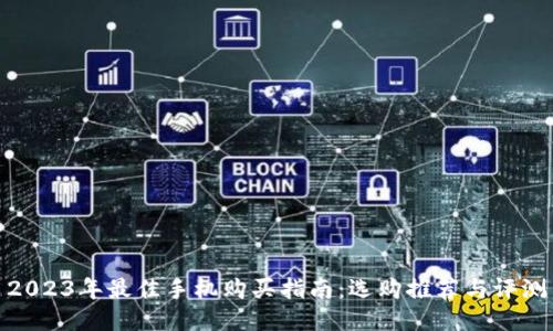 2023年最佳手机购买指南：选购推荐与评测