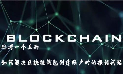 思考一个且的

如何解决区块链钱包创建账户时的报错问题