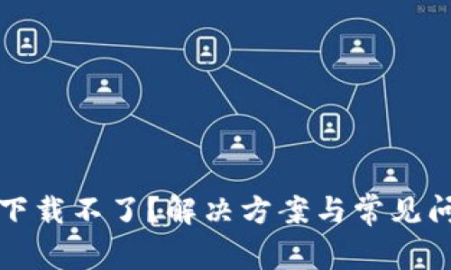 比特派下载不了？解决方案与常见问题解答