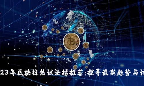 2023年区块链热议论坛推荐:探寻最新趋势与讨论