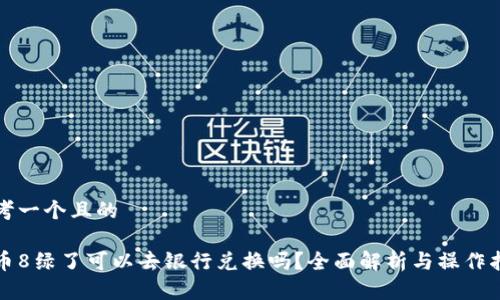 思考一个且的

派币8绿了可以去银行兑换吗？全面解析与操作指南