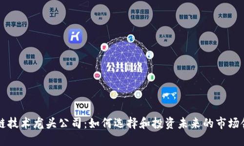 区块链技术龙头公司：如何选择和投资未来的市场领导者