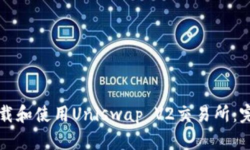 如何下载和使用Uniswap V2交易所:完整指南