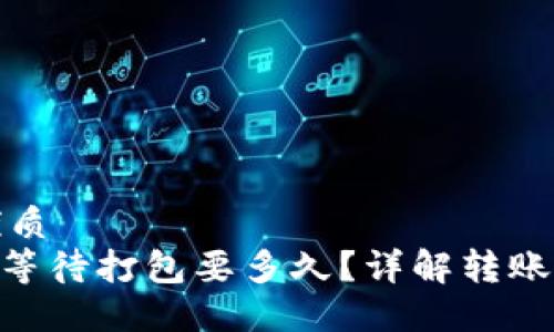 思考一个且的优质
Tokenim转账时等待打包要多久？详解转账时间及影响因素