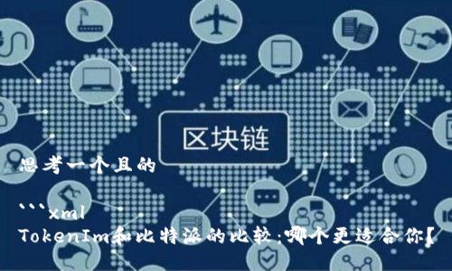 思考一个且的

```xml
TokenIm和比特派的比较：哪个更适合你？