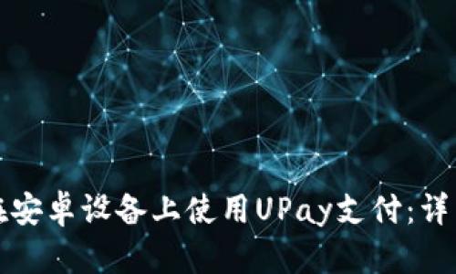 如何在安卓设备上使用UPay支付：详细指南