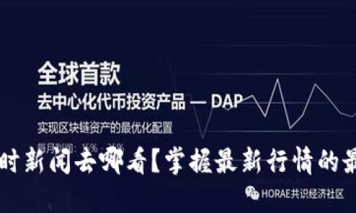 币圈即时新闻去哪看?掌握最新行情的最佳途径