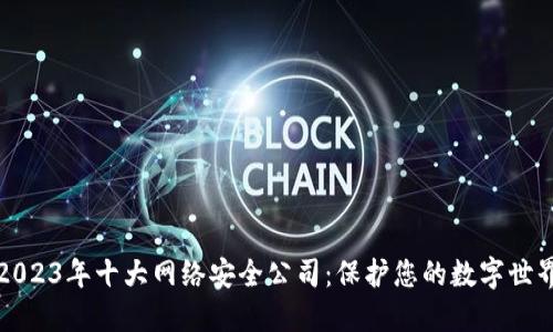 2023年十大网络安全公司：保护您的数字世界