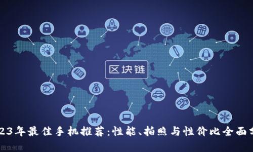 2023年最佳手机推荐:性能、拍照与性价比全面分析