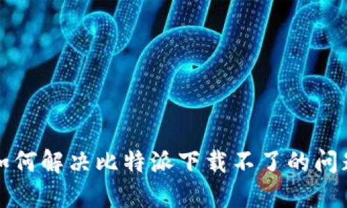 如何解决比特派下载不了的问题