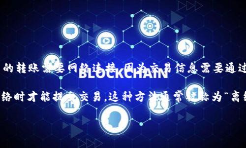 根据您提到的“tokenim”，我推测您指的是一种数字货币或区块链相关的服务。通常情况下，数字货币的转账需要网络连接，因为交易信息需要通过区块链网络进行传播和确认。没有网络连接，您将无法将交易信息发送到区块链，也就无法完成转账。

不过，有些数字货币钱包允许您在离线状态下生成交易并保存在设备上，但这也需要在未来连接到网络时才能提交交易。这种方法通常被称为“离线签名”或“冷钱包”生成的交易。

总结来说，如果您想转账tokenim或其他数字货币，您需要确保有网络连接，以便能够完成交易。