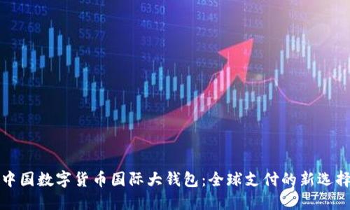 中国数字货币国际大钱包:全球支付的新选择